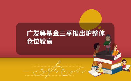 广发等基金三季报出炉整体仓位较高