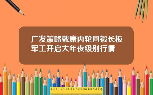 广发策略戴康内轮回锻长板军工开启大年夜级别行情