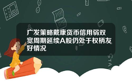 广发策略戴康货币信用弱双宽周期延续A股仍处于权柄友好情况