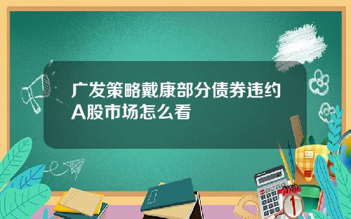 广发策略戴康部分债券违约A股市场怎么看