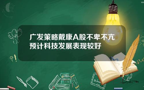 广发策略戴康A股不卑不亢预计科技发展表现较好