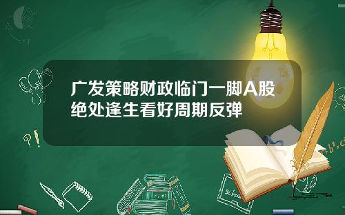 广发策略财政临门一脚A股绝处逢生看好周期反弹