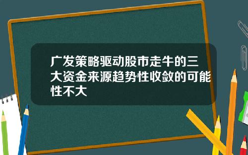 广发策略驱动股市走牛的三大资金来源趋势性收敛的可能性不大