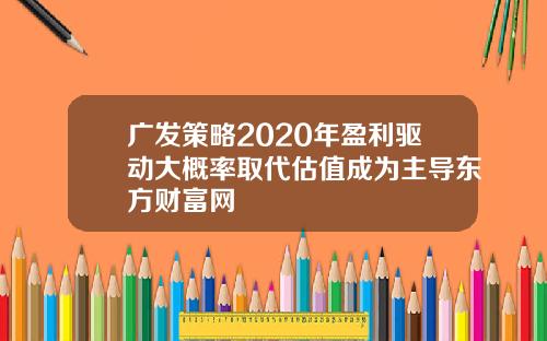 广发策略2020年盈利驱动大概率取代估值成为主导东方财富网