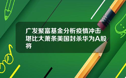 广发聚富基金分析疫情冲击堪比大萧条美国封杀华为A股将