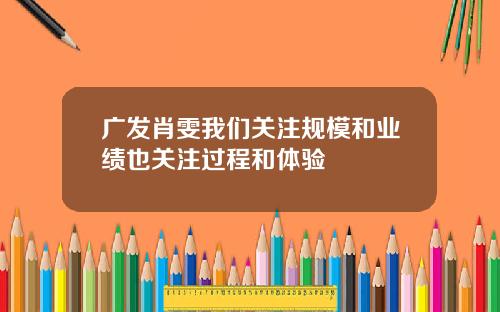 广发肖雯我们关注规模和业绩也关注过程和体验