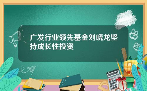 广发行业领先基金刘晓龙坚持成长性投资