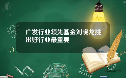 广发行业领先基金刘晓龙挑出好行业最重要