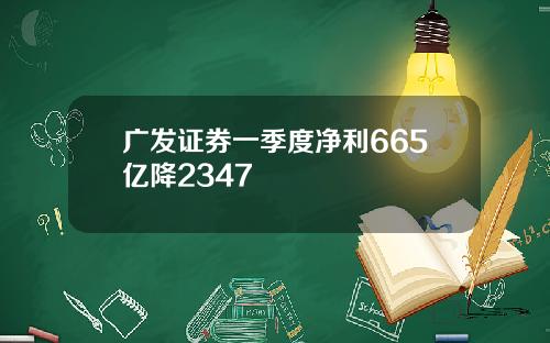 广发证券一季度净利665亿降2347