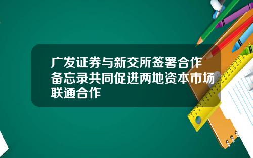 广发证券与新交所签署合作备忘录共同促进两地资本市场联通合作