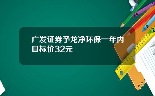 广发证券予龙净环保一年内目标价32元