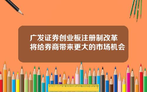 广发证券创业板注册制改革将给券商带来更大的市场机会