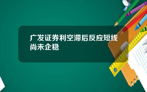 广发证券利空滞后反应短线尚未企稳