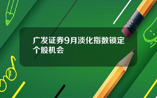 广发证券9月淡化指数锁定个股机会