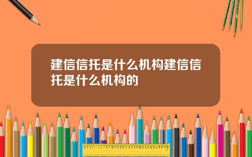 建信信托是什么机构建信信托是什么机构的