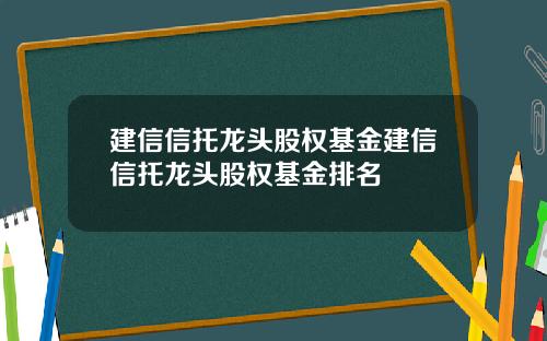 建信信托龙头股权基金建信信托龙头股权基金排名