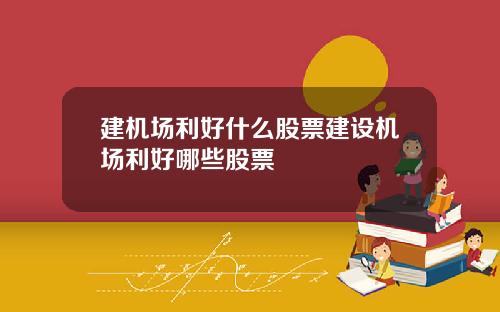 建机场利好什么股票建设机场利好哪些股票