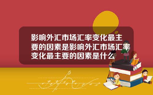 影响外汇市场汇率变化最主要的因素是影响外汇市场汇率变化最主要的因素是什么