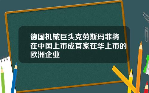 德国机械巨头克劳斯玛菲将在中国上市成首家在华上市的欧洲企业