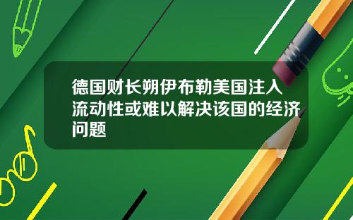 德国财长朔伊布勒美国注入流动性或难以解决该国的经济问题