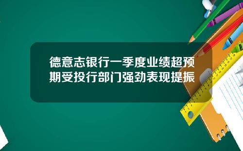 德意志银行一季度业绩超预期受投行部门强劲表现提振