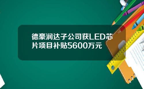 德豪润达子公司获LED芯片项目补贴5600万元