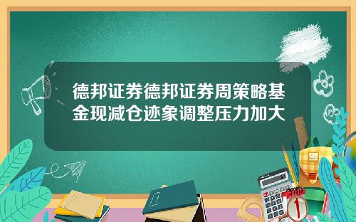 德邦证券德邦证券周策略基金现减仓迹象调整压力加大