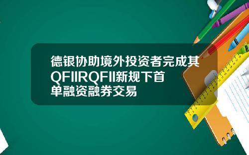 德银协助境外投资者完成其QFIIRQFII新规下首单融资融券交易