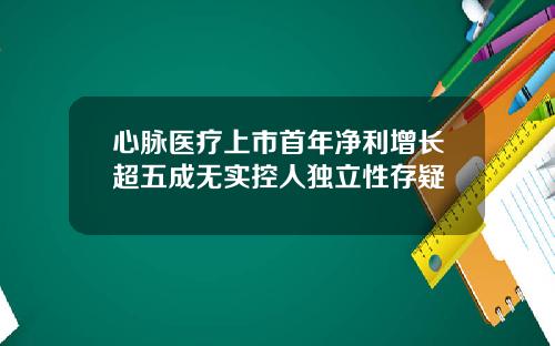 心脉医疗上市首年净利增长超五成无实控人独立性存疑