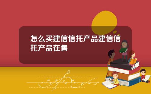 怎么买建信信托产品建信信托产品在售