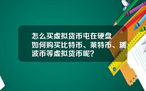 怎么买虚拟货币屯在硬盘 如何购买比特币、莱特币、瑞波币等虚拟货币呢？