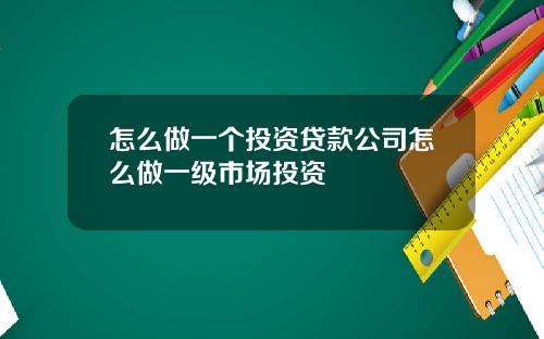怎么做一个投资贷款公司怎么做一级市场投资