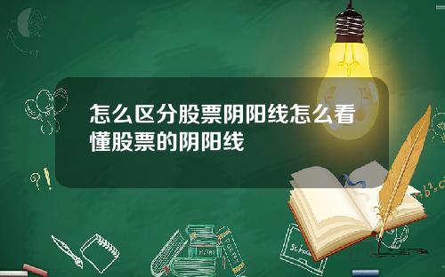 怎么区分股票阴阳线怎么看懂股票的阴阳线