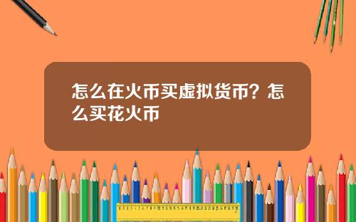怎么在火币买虚拟货币？怎么买花火币