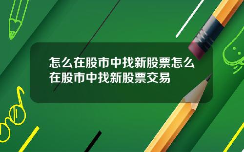 怎么在股市中找新股票怎么在股市中找新股票交易