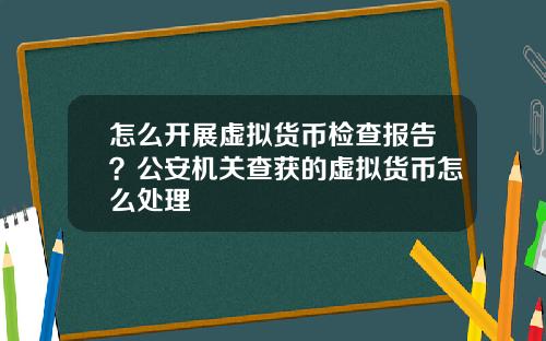 怎么开展虚拟货币检查报告？公安机关查获的虚拟货币怎么处理