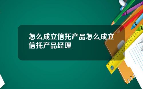 怎么成立信托产品怎么成立信托产品经理