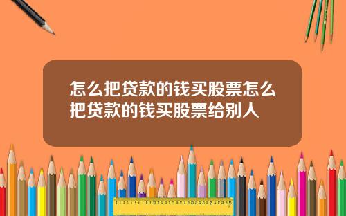 怎么把贷款的钱买股票怎么把贷款的钱买股票给别人