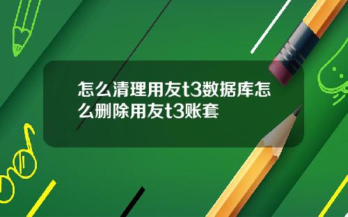 怎么清理用友t3数据库怎么删除用友t3账套
