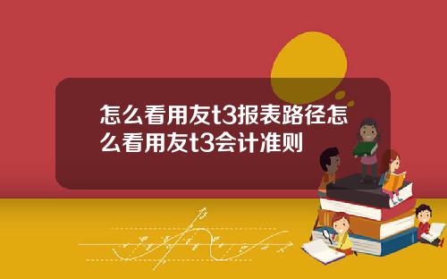 怎么看用友t3报表路径怎么看用友t3会计准则