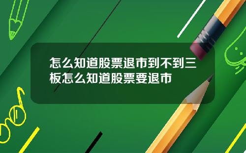 怎么知道股票退市到不到三板怎么知道股票要退市