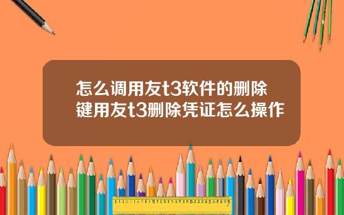 怎么调用友t3软件的删除键用友t3删除凭证怎么操作