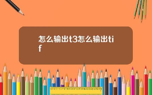 怎么输出t3怎么输出tif