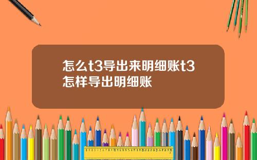 怎么t3导出来明细账t3怎样导出明细账