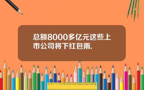 总额8000多亿元这些上市公司将下红包雨.