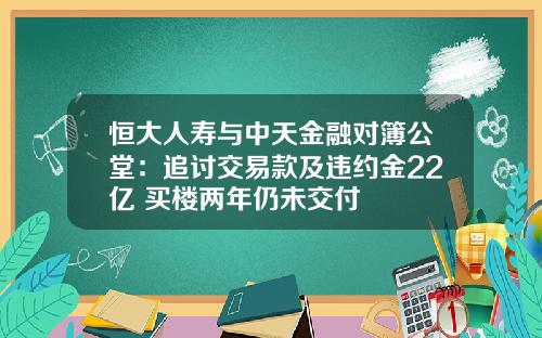 恒大人寿与中天金融对簿公堂：追讨交易款及违约金22亿 买楼两年仍未交付