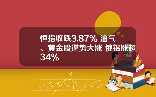 恒指收跌3.87% 油气、黄金股逆势大涨 俄铝涨超34%