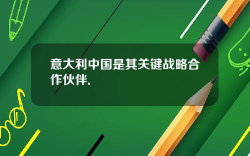 意大利中国是其关键战略合作伙伴.