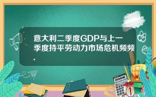 意大利二季度GDP与上一季度持平劳动力市场危机频频.