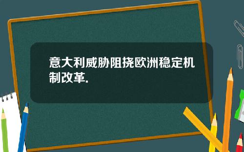 意大利威胁阻挠欧洲稳定机制改革.